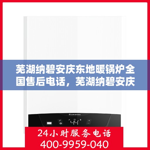 芜湖纳碧安庆东地暖锅炉全国售后电话，芜湖纳碧安庆东地暖锅炉全国售后服务热线公布