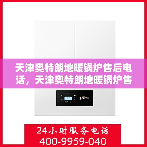 天津奥特朗地暖锅炉售后电话，天津奥特朗地暖锅炉售后服务热线及电话支持指南