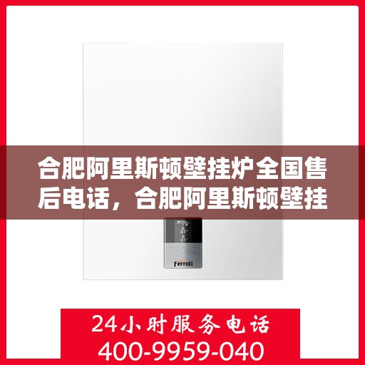 合肥阿里斯顿壁挂炉全国售后电话，合肥阿里斯顿壁挂炉售后全国服务热线及维修指南