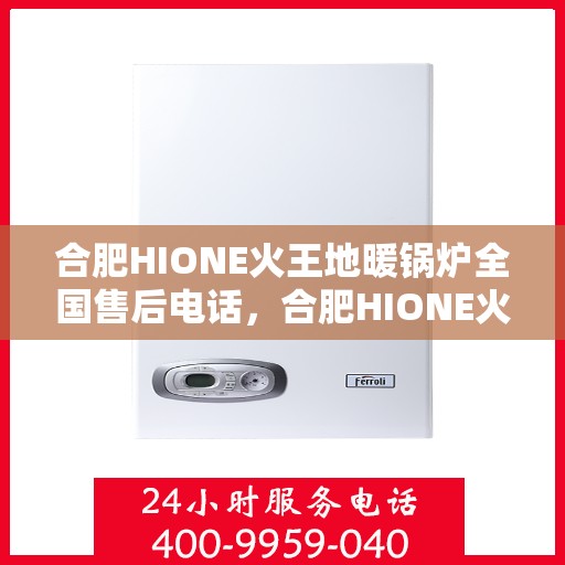 合肥HIONE火王地暖锅炉全国售后电话，合肥HIONE火王地暖锅炉全国售后热线公布