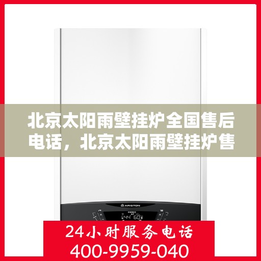 北京太阳雨壁挂炉全国售后电话，北京太阳雨壁挂炉售后服务热线及电话全攻略