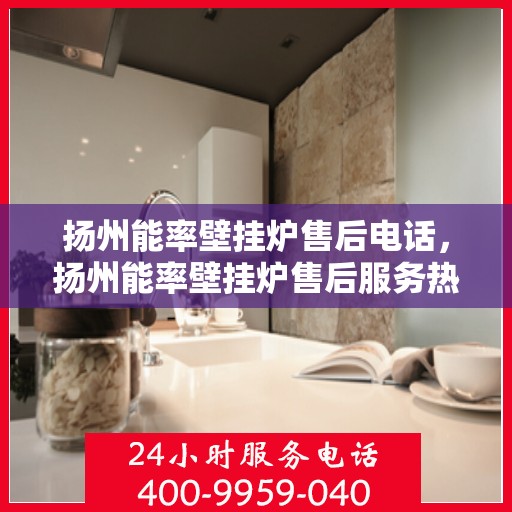 扬州能率壁挂炉售后电话,扬州能率壁挂炉售后服务热线及电话查询指南 扬州能率壁挂炉售后电话,扬州能率壁挂炉售后服务热线及电话查询指南