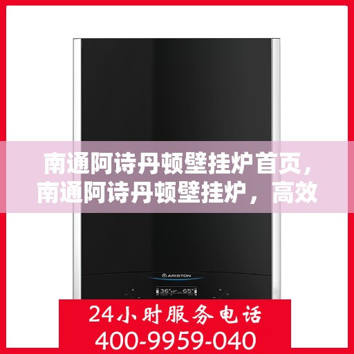 南通阿诗丹顿壁挂炉首页，南通阿诗丹顿壁挂炉，高效温暖的首选首页亮相！