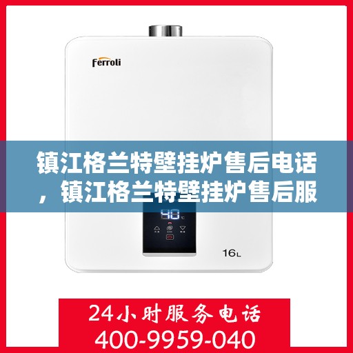 镇江格兰特壁挂炉售后电话，镇江格兰特壁挂炉售后服务热线及电话查询指南