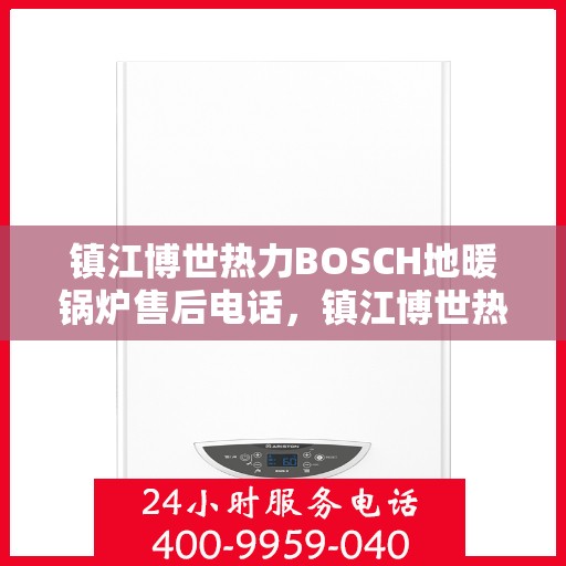 镇江博世热力BOSCH地暖锅炉售后电话，镇江博世热力BOSCH地暖锅炉售后服务热线及电话全攻略