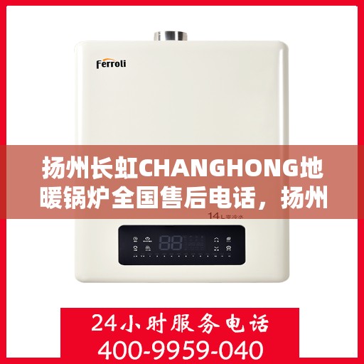 扬州长虹CHANGHONG地暖锅炉全国售后电话,扬州长虹CHANGHONG地暖锅炉全国售后热线服务电话公布 扬州长虹CHANGHONG地暖锅炉全国售后电话,扬州长虹CHANGHONG地暖锅炉全国售后热线服务电话公布