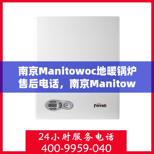 南京Manitowoc地暖锅炉售后电话，南京Manitowoc地暖锅炉售后服务热线及电话全解析