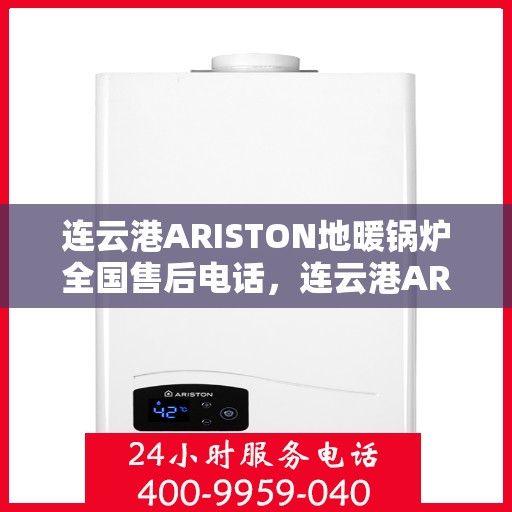连云港ARISTON地暖锅炉全国售后电话,连云港ARISTON地暖锅炉售后服务热线及电话全攻略 连云港ARISTON地暖锅炉全国售后电话,连云港ARISTON地暖锅炉售后服务热线及电话全攻略