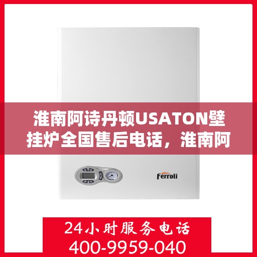 淮南阿诗丹顿USATON壁挂炉全国售后电话，淮南阿诗丹顿USATON壁挂炉售后全国服务热线及支持详情