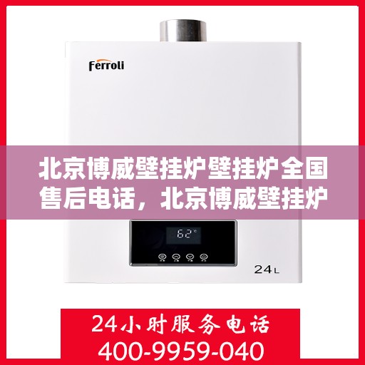 北京博威壁挂炉壁挂炉全国售后电话，北京博威壁挂炉全国售后热线及售后服务解析