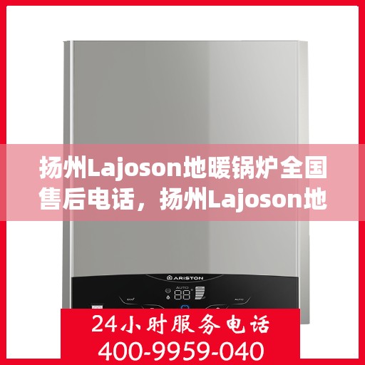 扬州Lajoson地暖锅炉全国售后电话，扬州Lajoson地暖锅炉售后服务热线及电话全境覆盖