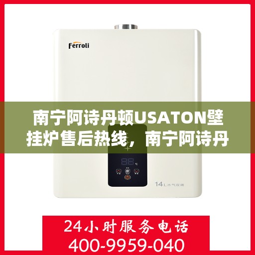 南宁阿诗丹顿USATON壁挂炉售后热线，南宁阿诗丹顿USATON壁挂炉售后服务热线及维修指南