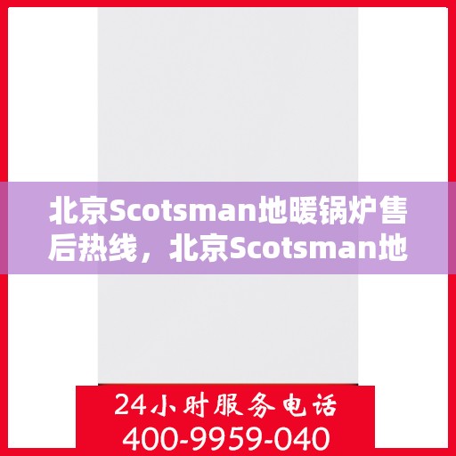 北京Scotsman地暖锅炉售后热线，北京Scotsman地暖锅炉售后服务热线及维修指南