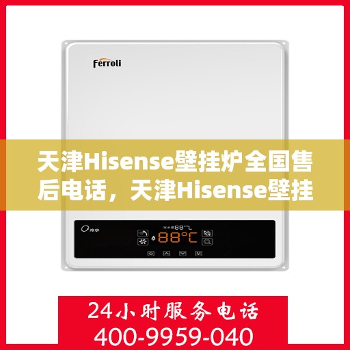 天津Hisense壁挂炉全国售后电话，天津Hisense壁挂炉售后电话及维修服务指南