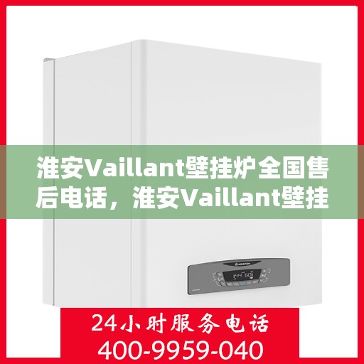 淮安Vaillant壁挂炉全国售后电话，淮安Vaillant壁挂炉售后全国服务热线及维修专线