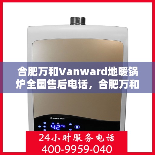 合肥万和Vanward地暖锅炉全国售后电话，合肥万和Vanward地暖锅炉售后服务热线及电话全攻略