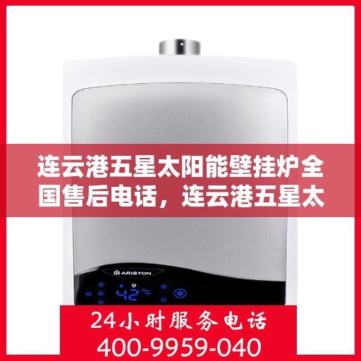 连云港五星太阳能壁挂炉全国售后电话，连云港五星太阳能壁挂炉售后服务热线及全国电话汇总