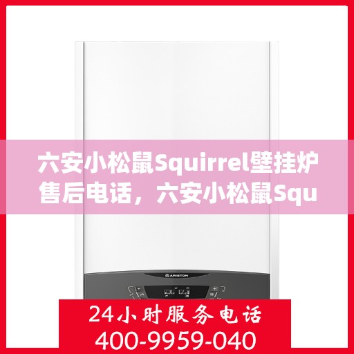 六安小松鼠Squirrel壁挂炉售后电话，六安小松鼠Squirrel壁挂炉售后服务热线及电话查询指南