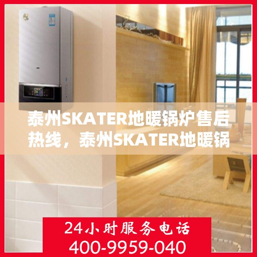 泰州SKATER地暖锅炉售后热线，泰州SKATER地暖锅炉售后服务热线及维修指南