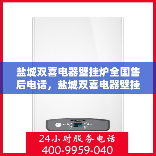 盐城双喜电器壁挂炉全国售后电话，盐城双喜电器壁挂炉售后服务热线及全国售后电话汇总