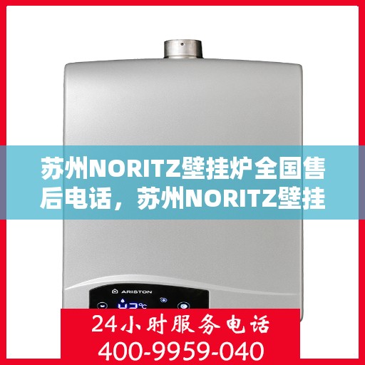 苏州NORITZ壁挂炉全国售后电话，苏州NORITZ壁挂炉售后全国服务热线及维修指南