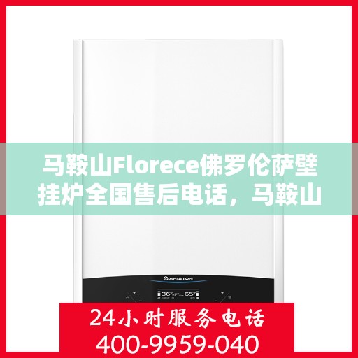 马鞍山Florece佛罗伦萨壁挂炉全国售后电话，马鞍山Florece佛罗伦萨壁挂炉全国售后热线公布