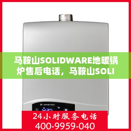 马鞍山SOLIDWARE地暖锅炉售后电话，马鞍山SOLIDWARE地暖锅炉售后服务热线电话