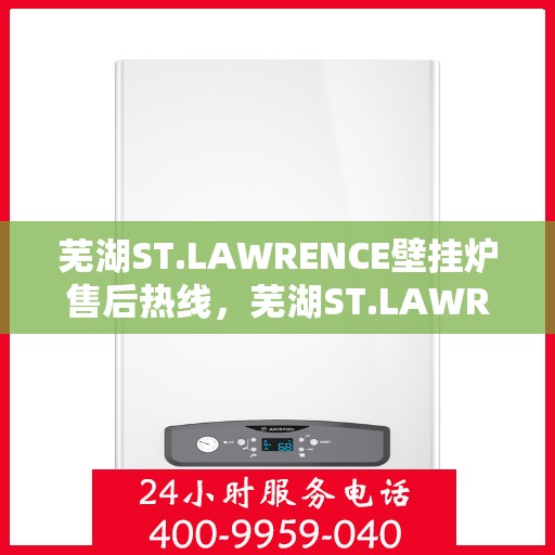 芜湖ST.LAWRENCE壁挂炉售后热线，芜湖ST.LAWRENCE壁挂炉售后服务热线及专业维修支持