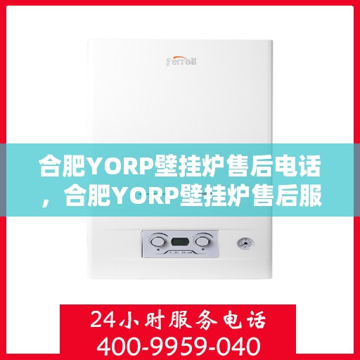 合肥YORP壁挂炉售后电话，合肥YORP壁挂炉售后服务热线及电话全攻略