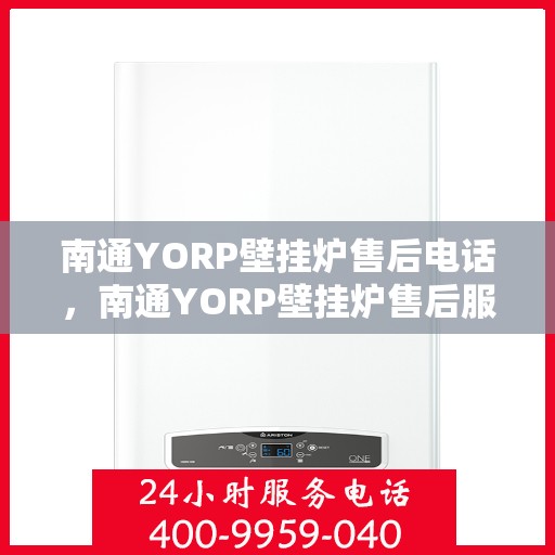 南通YORP壁挂炉售后电话，南通YORP壁挂炉售后服务热线及电话全攻略