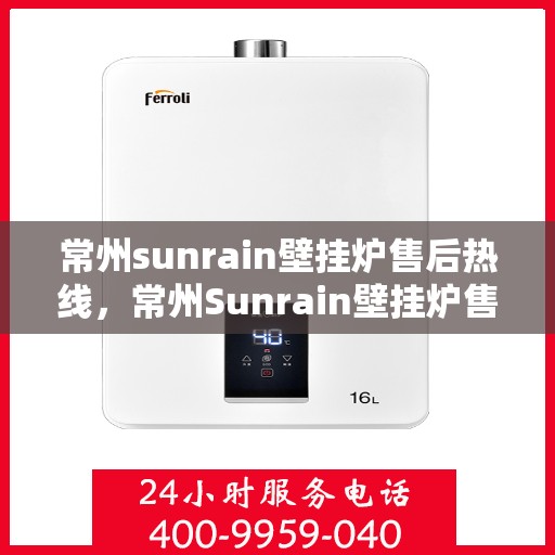 常州sunrain壁挂炉售后热线，常州Sunrain壁挂炉售后服务热线，专业维修，快速响应！