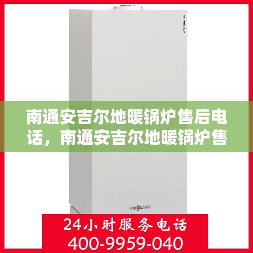 南通安吉尔地暖锅炉售后电话，南通安吉尔地暖锅炉售后服务热线及电话支持指南