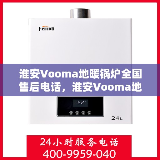 淮安Vooma地暖锅炉全国售后电话，淮安Vooma地暖锅炉售后服务热线及全国电话汇总