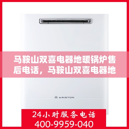 马鞍山双喜电器地暖锅炉售后电话，马鞍山双喜电器地暖锅炉售后服务热线及电话全攻略