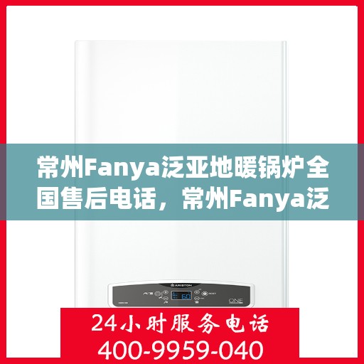常州Fanya泛亚地暖锅炉全国售后电话，常州Fanya泛亚地暖锅炉全国售后热线及维修服务指南