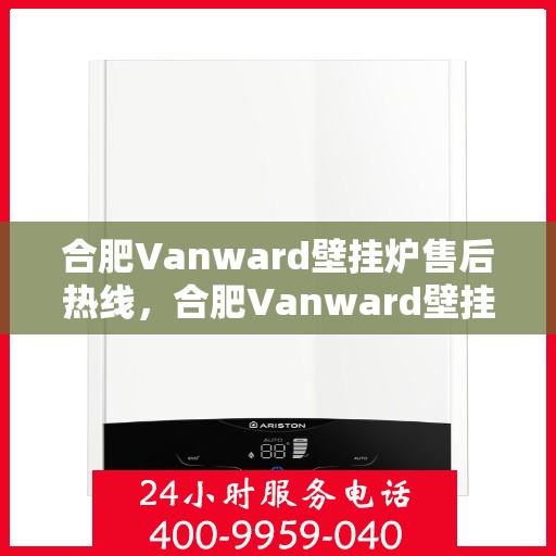 合肥Vanward壁挂炉售后热线，合肥Vanward壁挂炉售后服务热线，专业维修，贴心关怀