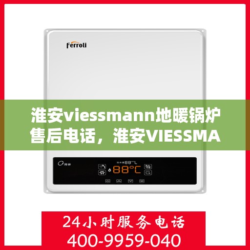 淮安viessmann地暖锅炉售后电话，淮安VIESSMANN地暖锅炉售后服务热线及电话查询