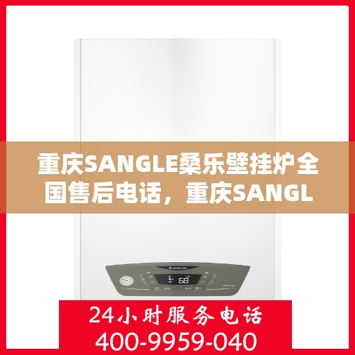 重庆SANGLE桑乐壁挂炉全国售后电话，重庆SANGLE桑乐壁挂炉全国售后热线电话及维修服务指南