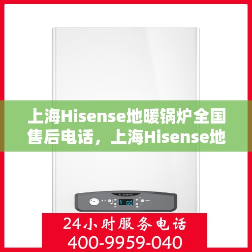 上海Hisense地暖锅炉全国售后电话，上海Hisense地暖锅炉售后服务热线全国联动