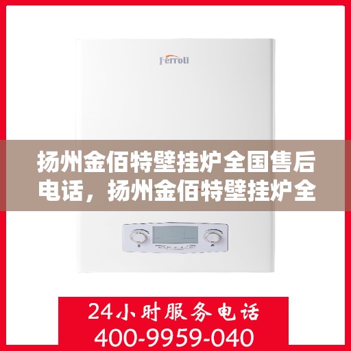 扬州金佰特壁挂炉全国售后电话，扬州金佰特壁挂炉全国售后服务热线及电话一览