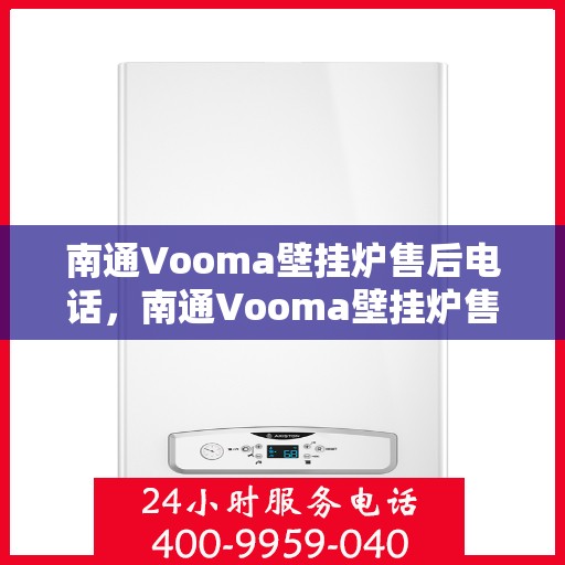 南通Vooma壁挂炉售后电话，南通Vooma壁挂炉售后服务热线及电话全攻略