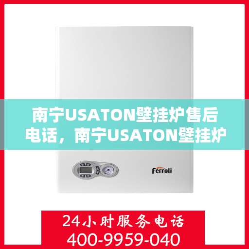 南宁USATON壁挂炉售后电话，南宁USATON壁挂炉售后服务热线及电话全攻略