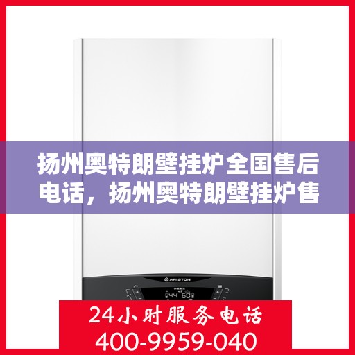 扬州奥特朗壁挂炉全国售后电话，扬州奥特朗壁挂炉售后电话全攻略，专业维修，一站式服务体验
