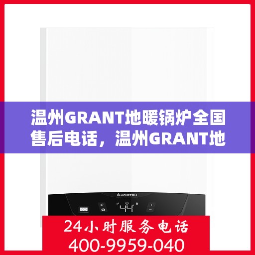 温州GRANT地暖锅炉全国售后电话，温州GRANT地暖锅炉售后服务热线及全国电话汇总