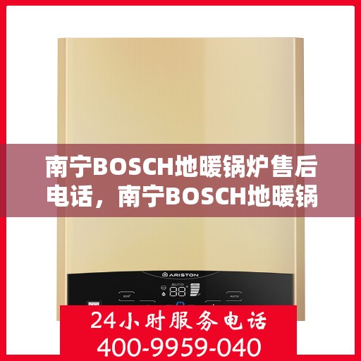 南宁BOSCH地暖锅炉售后电话，南宁BOSCH地暖锅炉售后服务热线及电话全解析