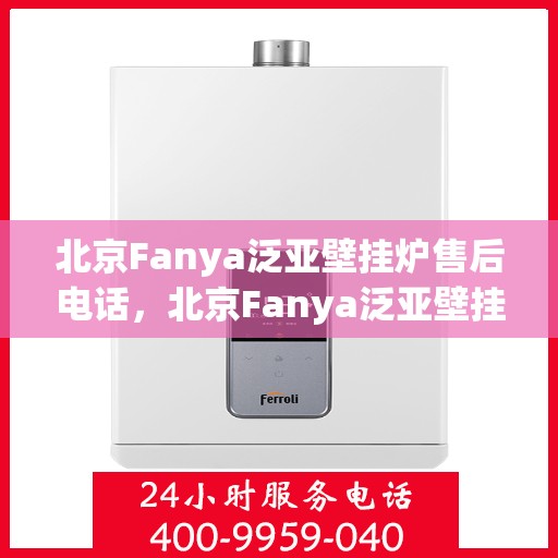 北京Fanya泛亚壁挂炉售后电话，北京Fanya泛亚壁挂炉售后服务热线及电话全解析