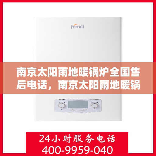 南京太阳雨地暖锅炉全国售后电话，南京太阳雨地暖锅炉售后服务热线及全国售后电话汇总