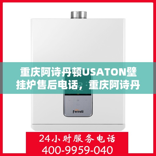 重庆阿诗丹顿USATON壁挂炉售后电话，重庆阿诗丹顿USATON壁挂炉售后服务热线及电话全攻略
