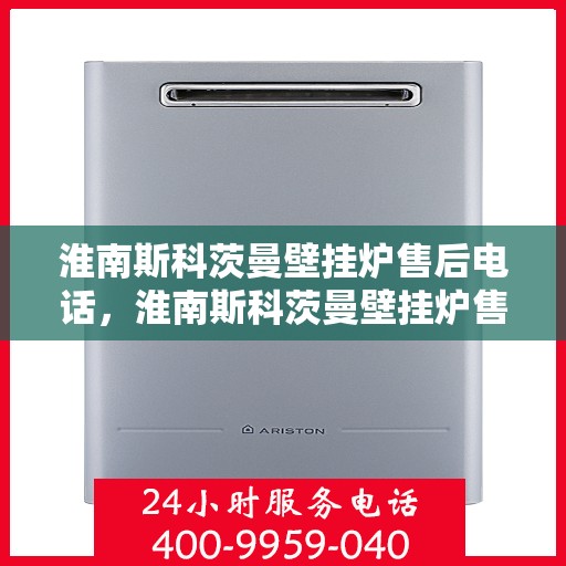 淮南斯科茨曼壁挂炉售后电话，淮南斯科茨曼壁挂炉售后服务热线及电话全攻略