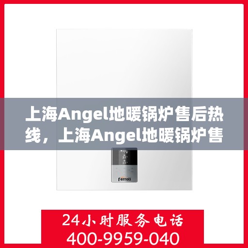 上海Angel地暖锅炉售后热线，上海Angel地暖锅炉售后服务热线，专业维修与支持团队为您解答疑虑